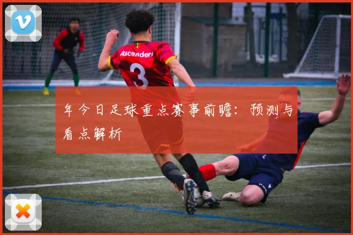 年今日足球重点赛事前瞻：预测与看点解析