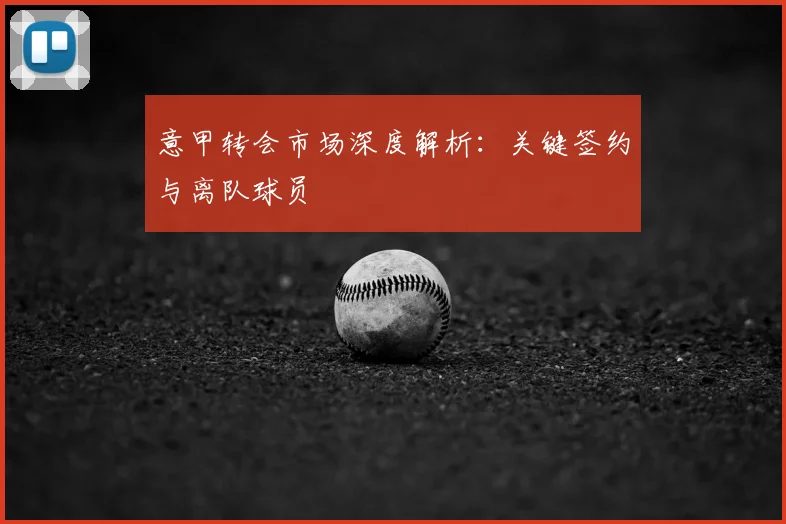 意甲转会市场深度解析：关键签约与离队球员