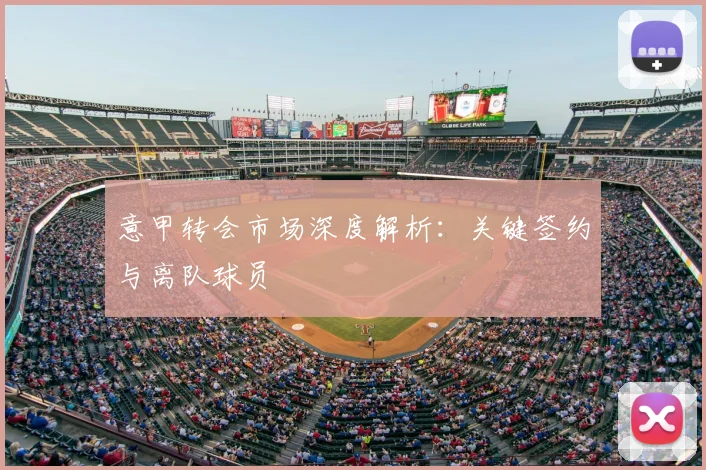 意甲转会市场深度解析：关键签约与离队球员