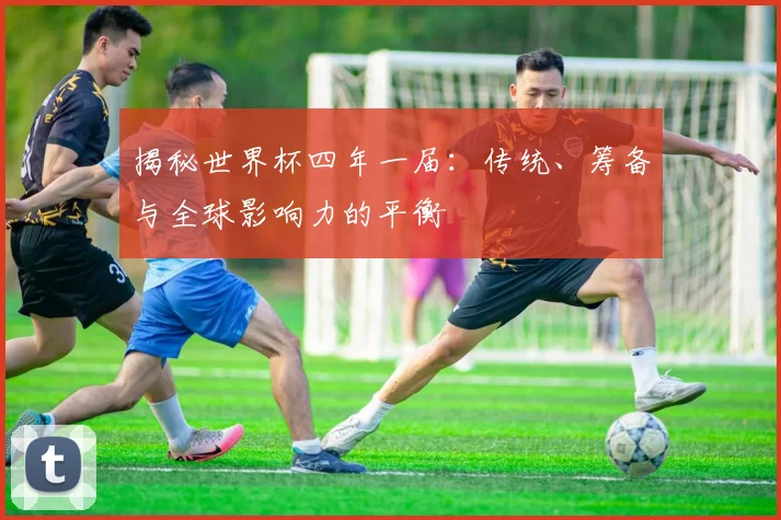 揭秘世界杯四年一届：传统、筹备与全球影响力的平衡