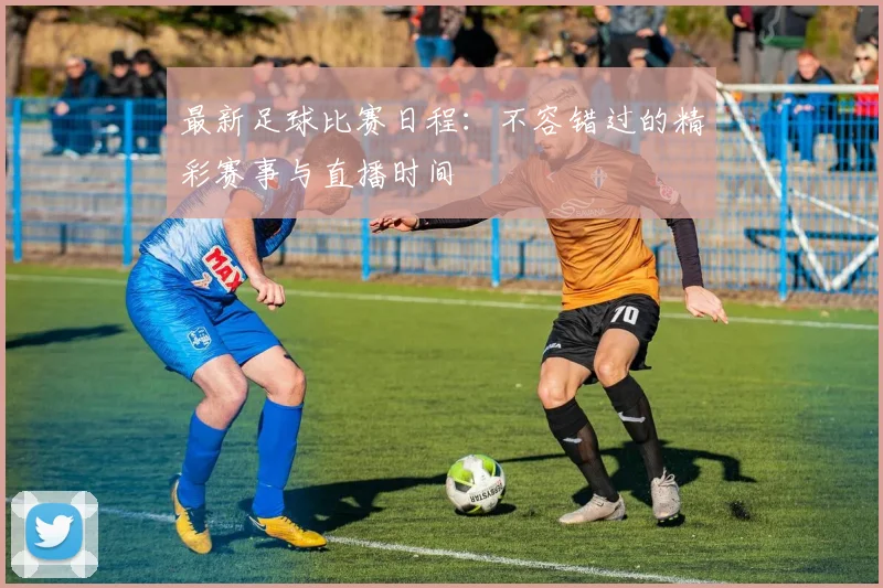 最新足球比赛日程：不容错过的精彩赛事与直播时间
