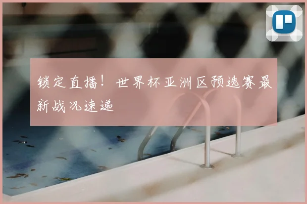 锁定直播！世界杯亚洲区预选赛最新战况速递