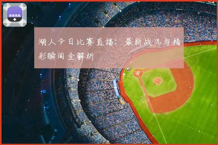 湖人今日比赛直播：最新战况与精彩瞬间全解析