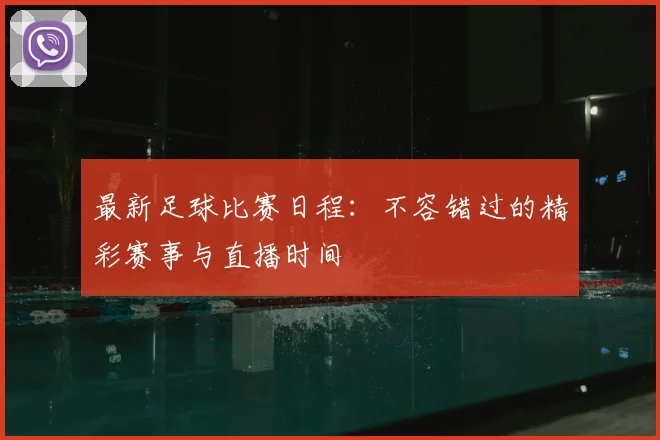 最新足球比赛日程：不容错过的精彩赛事与直播时间