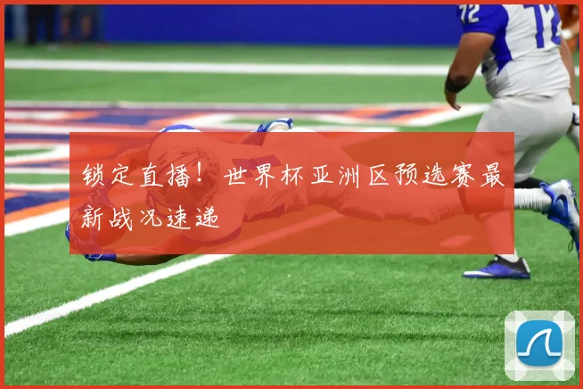 锁定直播！世界杯亚洲区预选赛最新战况速递