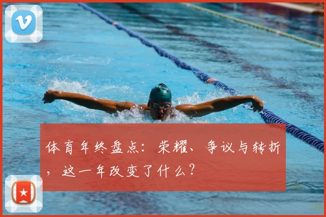 体育年终盘点:荣耀、争议与转折,这一年改变了什么?